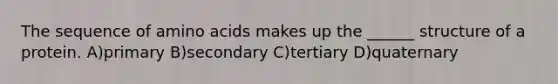 The sequence of amino acids makes up the ______ structure of a protein. A)primary B)secondary C)tertiary D)quaternary
