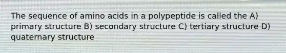 The sequence of amino acids in a polypeptide is called the A) primary structure B) secondary structure C) tertiary structure D) quaternary structure