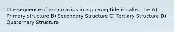 The sequence of amino acids in a polypeptide is called the A) Primary structure B) Secondary Structure C) Tertiary Structure D) Quaternary Structure