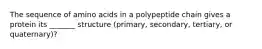 The sequence of amino acids in a polypeptide chain gives a protein its _______ structure (primary, secondary, tertiary, or quaternary)?