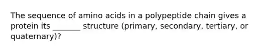 The sequence of amino acids in a polypeptide chain gives a protein its _______ structure (primary, secondary, tertiary, or quaternary)?