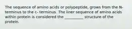 The sequence of amino acids or polypeptide, grows from the N- terminus to the c- terminus. The liner sequence of amino acids within protein is considered the __________ structure of the protein.