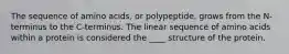 The sequence of amino acids, or polypeptide, grows from the N-terminus to the C-terminus. The linear sequence of amino acids within a protein is considered the ____ structure of the protein.