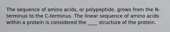 The sequence of amino acids, or polypeptide, grows from the N-terminus to the C-terminus. The linear sequence of amino acids within a protein is considered the ____ structure of the protein.