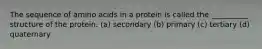 The sequence of amino acids in a protein is called the __________ structure of the protein. (a) secondary (b) primary (c) tertiary (d) quaternary