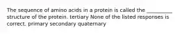 The sequence of amino acids in a protein is called the __________ structure of the protein. tertiary None of the listed responses is correct. primary secondary quaternary