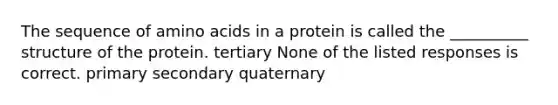 The sequence of amino acids in a protein is called the __________ structure of the protein. tertiary None of the listed responses is correct. primary secondary quaternary