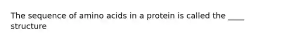 The sequence of amino acids in a protein is called the ____ structure