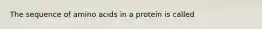 The sequence of amino acids in a protein is called