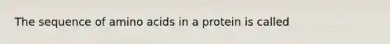 The sequence of amino acids in a protein is called