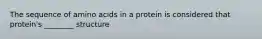 The sequence of amino acids in a protein is considered that protein's ________ structure