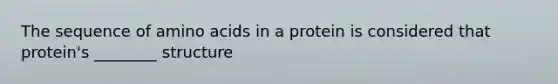 The sequence of amino acids in a protein is considered that protein's ________ structure