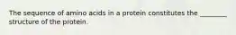 The sequence of amino acids in a protein constitutes the ________ structure of the protein.