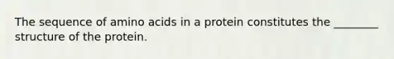 The sequence of amino acids in a protein constitutes the ________ structure of the protein.