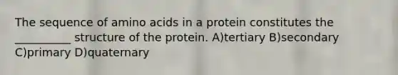 The sequence of amino acids in a protein constitutes the __________ structure of the protein. A)tertiary B)secondary C)primary D)quaternary