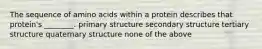 The sequence of amino acids within a protein describes that protein's ________. primary structure secondary structure tertiary structure quaternary structure none of the above