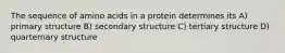 The sequence of amino acids in a protein determines its A) primary structure B) secondary structure C) tertiary structure D) quarternary structure