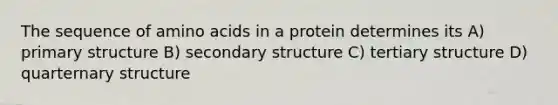 The sequence of amino acids in a protein determines its A) primary structure B) secondary structure C) tertiary structure D) quarternary structure