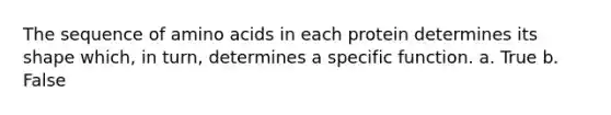 The sequence of amino acids in each protein determines its shape which, in turn, determines a specific function. a. True b. False
