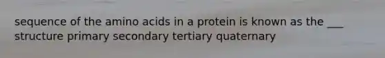 sequence of the amino acids in a protein is known as the ___ structure primary secondary tertiary quaternary