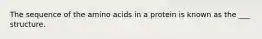 The sequence of the amino acids in a protein is known as the ___ structure.