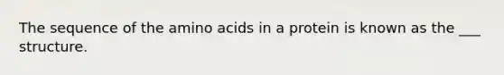 The sequence of the amino acids in a protein is known as the ___ structure.