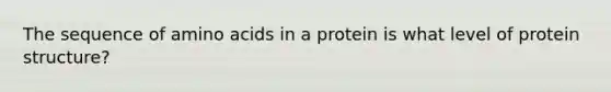 The sequence of amino acids in a protein is what level of protein structure?