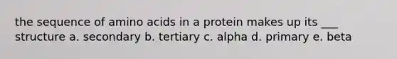 the sequence of amino acids in a protein makes up its ___ structure a. secondary b. tertiary c. alpha d. primary e. beta