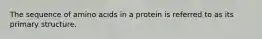 The sequence of amino acids in a protein is referred to as its primary structure.