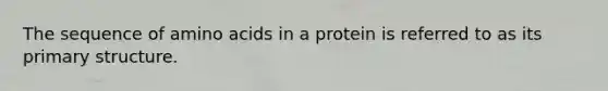 The sequence of amino acids in a protein is referred to as its primary structure.