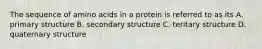 The sequence of amino acids in a protein is referred to as its A. primary structure B. secondary structure C. teritary structure D. quaternary structure