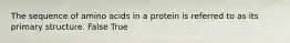 The sequence of amino acids in a protein is referred to as its primary structure. False True