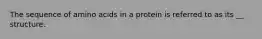 The sequence of amino acids in a protein is referred to as its __ structure.