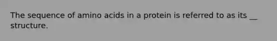 The sequence of amino acids in a protein is referred to as its __ structure.