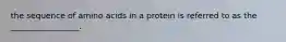 the sequence of amino acids in a protein is referred to as the _________________.