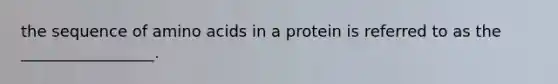 the sequence of amino acids in a protein is referred to as the _________________.