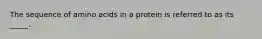 The sequence of amino acids in a protein is referred to as its _____.