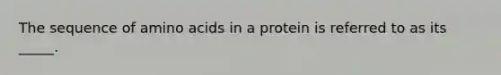 The sequence of amino acids in a protein is referred to as its _____.