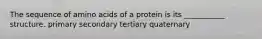 The sequence of amino acids of a protein is its ___________ structure. primary secondary tertiary quaternary