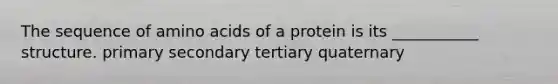 The sequence of amino acids of a protein is its ___________ structure. primary secondary tertiary quaternary