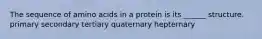 The sequence of amino acids in a protein is its ______ structure. primary secondary tertiary quaternary hepternary