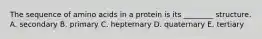 The sequence of amino acids in a protein is its ________ structure. A. secondary B. primary C. hepternary D. quaternary E. tertiary