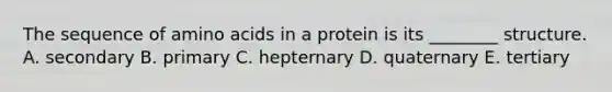 The sequence of amino acids in a protein is its ________ structure. A. secondary B. primary C. hepternary D. quaternary E. tertiary