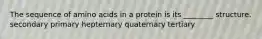 The sequence of amino acids in a protein is its ________ structure. secondary primary hepternary quaternary tertiary