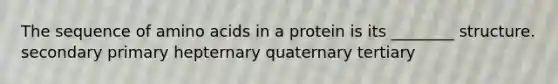 The sequence of amino acids in a protein is its ________ structure. secondary primary hepternary quaternary tertiary