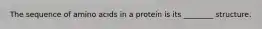 The sequence of amino acids in a protein is its ________ structure.
