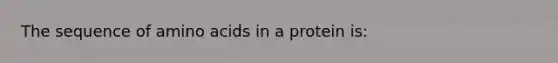 The sequence of amino acids in a protein is: