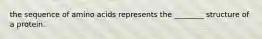 the sequence of amino acids represents the ________ structure of a protein.