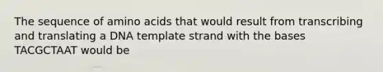 The sequence of amino acids that would result from transcribing and translating a DNA template strand with the bases TACGCTAAT would be