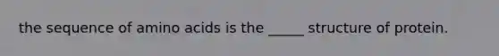 the sequence of amino acids is the _____ structure of protein.